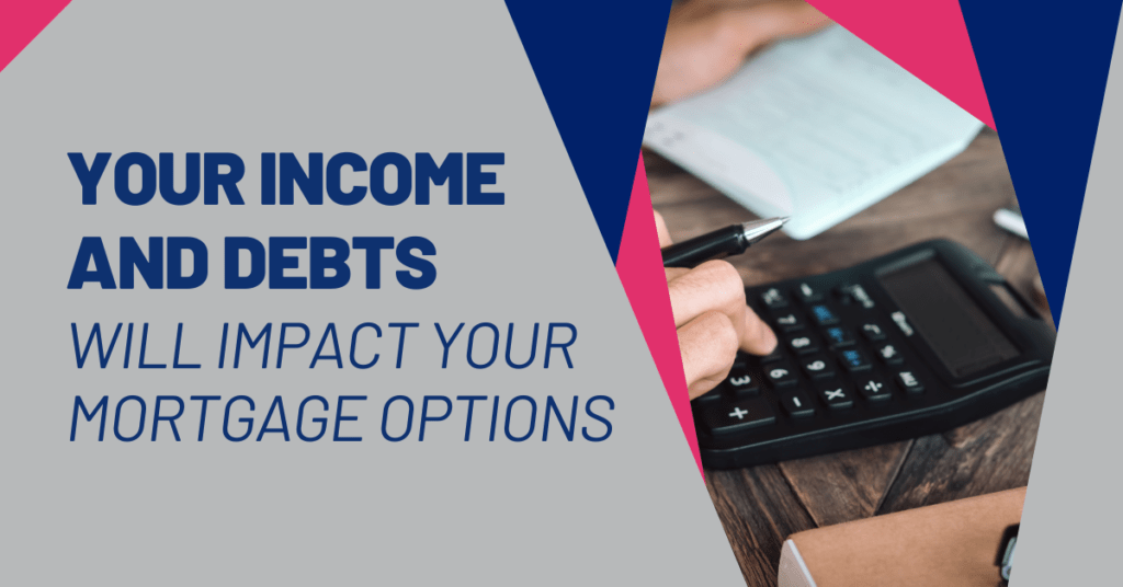 Your income and debts will impact your mortgage oprions